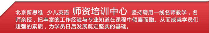 新思维学少儿英语 师资培训中心 坚持聘用一线名师教学，名
师亲授，把丰富的工作经验与专业知道在课程中倾囊而赠。从而成就学员们
超强的素质，为学员日后发展奠定坚实的基础。